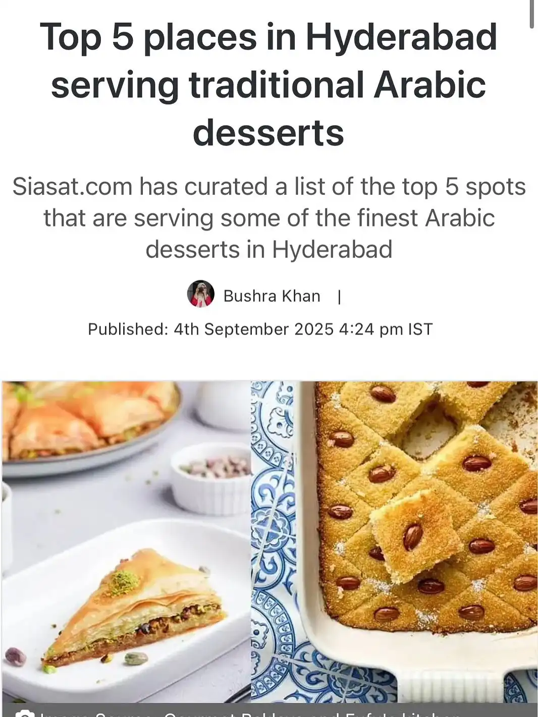 ✨ We’ve been featured! ✨
Gourmet Baklava is officially one of Hyderabad’s Top 5 Arabic Dessert Destinations—as curated by Siasat.com 📰

From our hand-layered Pistachio Baklava to the golden, gooey Cheese Kunafa (hailed as “the best in Hyderabad”), every bite is a tribute to tradition, luxury, and love.

Thank you for making us part of your sweetest memories. This recognition belongs to every guest who’s ever paused for a moment of indulgence at our Banjara Hills café.

📍Visit us at Gourmet Baklava, Banjara Hills Road no 3

📍Park View Enclave, Banjara Hills Road no 2 

📍Sarath City Capital Mall 

📍RGIA , Hyderabad Airport 

📍 Chhatrapati Shivaji Maharaj International Airport, Mumbai 

🧁 Order online: gourmetbaklava.in
📰 Read the full feature on Siasat.com (Lifestyle, Sept 4)

#GourmetBaklava #SiasatFeature #ArabicDesserts #HyderabadEats #BaklavaLove #KunafaDreams #LuxuryFoodBranding #TraditionMeetsTaste #BanjaraHillsCafe #SweetRecognition